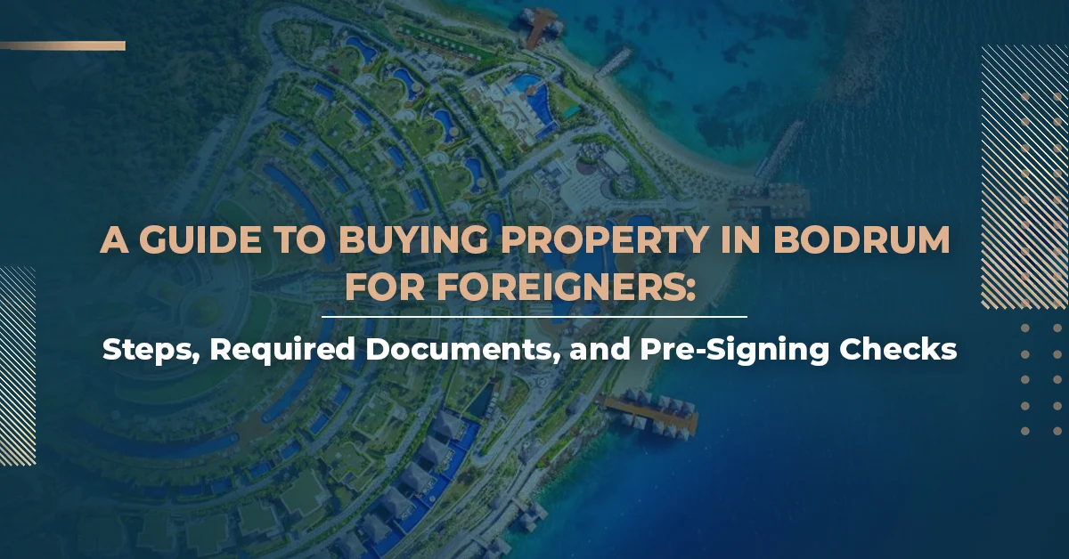 A Guide to Buying Property in Bodrum for Foreigners: Steps, Required Documents, and Pre-Signing Checks