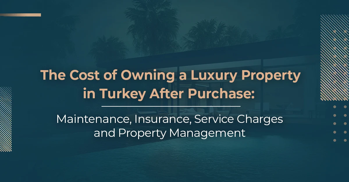 The Cost of Owning a Luxury Property in Turkey After Purchase: Maintenance, Insurance, Service Charges, and Property Management