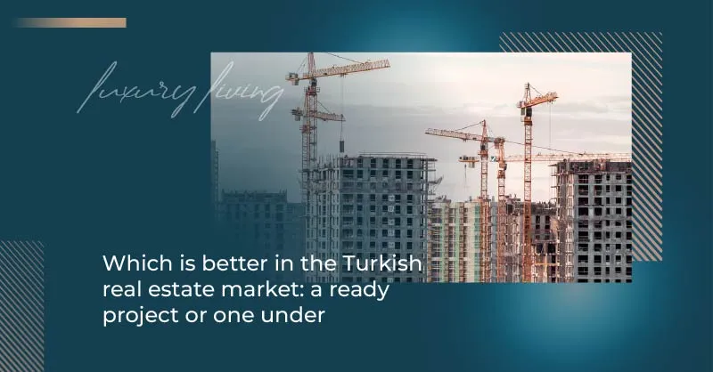 Which is better in the Turkish real estate market: a ready project or one under construction?