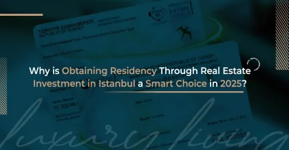 Why is Obtaining Residency Through Real Estate Investment in Istanbul a Smart Choice in 2025?