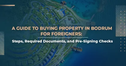 A Guide to Buying Property in Bodrum for Foreigners: Steps, Required Documents, and Pre-Signing Checks