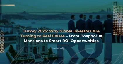 تركيا 2025: لماذا يتجه المستثمرون العالميون إلى العقارات – من قصور البوسفور إلى فرص العوائد الذكية